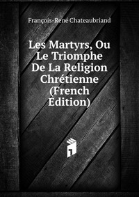 Les Martyrs, Ou Le Triomphe De La Religion Chretienne (French Edition)