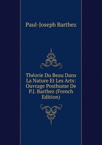 Theorie Du Beau Dans La Nature Et Les Arts: Ouvrage Posthume De P.J. Barthez (French Edition)