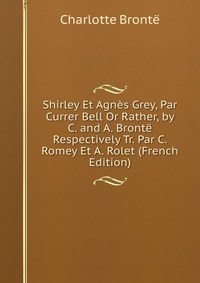 Shirley Et Agnes Grey, Par Currer Bell Or Rather, by C. and A. Bronte Respectively Tr. Par C. Romey Et A. Rolet (French Edition)