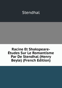 Racine Et Shakspeare-Etudes Sur Le Romantisme Par De Stendhal (Henry Beyle) (French Edition)