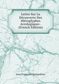 Lettre Sur La Decouverte Des Hieroglyphes Acrologiques . (French Edition)