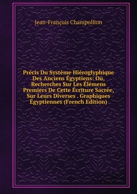 Precis Du Systeme Hieroglyphique Des Anciens Egyptiens: Ou, Recherches Sur Les Elemens Premiers De Cette Ecriture Sacree, Sur Leurs Diverses . Graphiques Egyptiennes (French Edition)