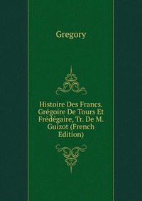 Histoire Des Francs. Gregoire De Tours Et Fredegaire, Tr. De M. Guizot (French Edition)