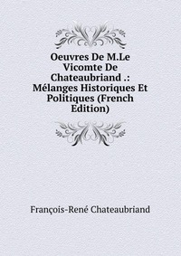 Oeuvres De M.Le Vicomte De Chateaubriand .: Melanges Historiques Et Politiques (French Edition)