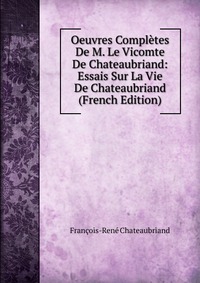 Oeuvres Completes De M. Le Vicomte De Chateaubriand: Essais Sur La Vie De Chateaubriand (French Edition)