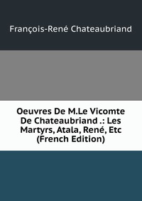 Oeuvres De M.Le Vicomte De Chateaubriand .: Les Martyrs, Atala, Rene, Etc (French Edition)