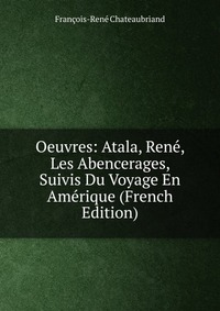 Oeuvres: Atala, Rene, Les Abencerages, Suivis Du Voyage En Amerique (French Edition)