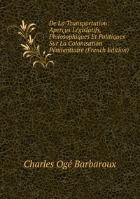 De La Transportation: Apercus Legislatifs, Philosophiques Et Politiques Sur La Colonisation Penitentiaire (French Edition)