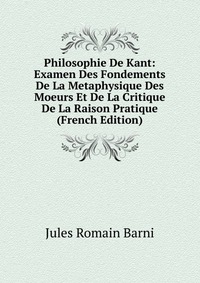 Philosophie De Kant: Examen Des Fondements De La Metaphysique Des Moeurs Et De La Critique De La Raison Pratique (French Edition)