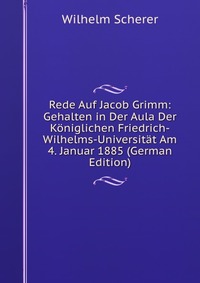 Rede Auf Jacob Grimm: Gehalten in Der Aula Der Koniglichen Friedrich-Wilhelms-Universitat Am 4. Januar 1885 (German Edition)