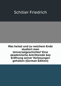 Was heisst und zu welchem Ende studiert man Universalgeschichte? Eine akademische Antrittsrede bey Erofnung seiner Vorlesungen gehalten (German Edition)