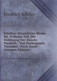 Schillers Sammtliche Werke: Bd. Wilhelm Tell. Die Huldigung Der Kunste. Macbeth / Von Shakespeare. Turandot / Nach Gozzi (German Edition)