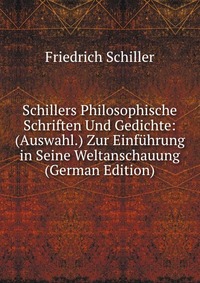 Schillers Philosophische Schriften Und Gedichte: (Auswahl.) Zur Einfuhrung in Seine Weltanschauung (German Edition)