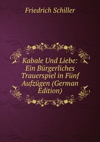 Kabale Und Liebe: Ein Burgerliches Trauerspiel in Funf Aufzugen (German Edition)