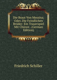 Die Braut Von Messina; Oder, Die Feindlichen Bruder: Ein Trauerspiel Mit Choren . (German Edition)