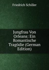 Jungfrau Von Orleans: Ein Romantische Tragodie (German Edition)