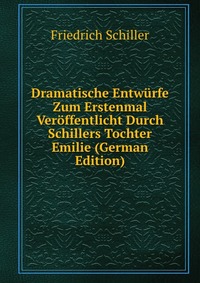 Dramatische Entwurfe Zum Erstenmal Veroffentlicht Durch Schillers Tochter Emilie (German Edition)