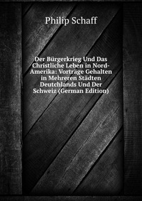 Der Burgerkrieg Und Das Christliche Leben in Nord-Amerika: Vortrage Gehalten in Mehreren Stadten Deutchlands Und Der Schweiz (German Edition)