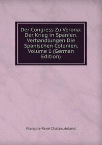 Der Congress Zu Verona: Der Krieg in Spanien. Verhandlungen Die Spanischen Colonien, Volume 1 (German Edition)