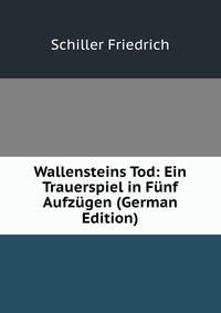 Wallensteins Tod: Ein Trauerspiel in Funf Aufzugen (German Edition)