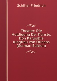 Theater: Die Huldigung Der Kunste. Don KarlosDie Jungfrau Von Orleans (German Edition)