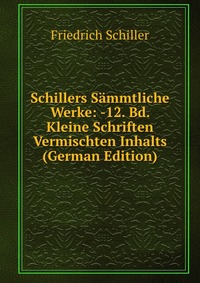 Schillers Sammtliche Werke: -12. Bd. Kleine Schriften Vermischten Inhalts (German Edition)