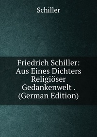 Friedrich Schiller: Aus Eines Dichters Religioser Gedankenwelt . (German Edition)