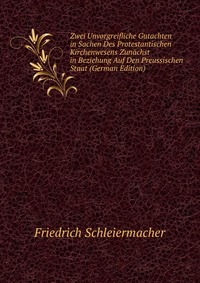 Zwei Unvorgreifliche Gutachten in Sachen Des Protestantischen Kirchenwesens Zunachst in Beziehung Auf Den Preussischen Staat (German Edition)