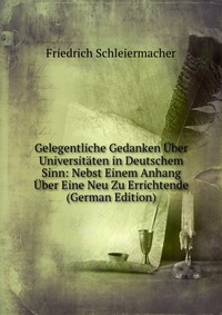 Gelegentliche Gedanken Uber Universitaten in Deutschem Sinn: Nebst Einem Anhang Uber Eine Neu Zu Errichtende (German Edition)