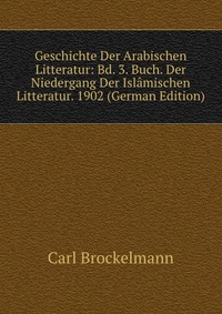 Geschichte Der Arabischen Litteratur: Bd. 3. Buch. Der Niedergang Der Islamischen Litteratur. 1902 (German Edition)