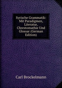 Syrische Grammatik: Mit Paradigmen, Literatur, Chrestomathie Und Glossar (German Edition)