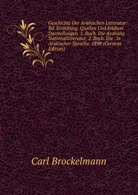 Geschichte Der Arabischen Litteratur: Bd. Einleitung. Quellen Und Fruhere Darstellungen. 1. Buch. Die Arabishe Nationallitteratur. 2. Buch. Die . in Arabischer Sprache. 1898 (German Edition)