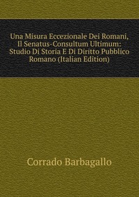 Una Misura Eccezionale Dei Romani, Il Senatus-Consultum Ultimum: Studio Di Storia E Di Diritto Pubblico Romano (Italian Edition)