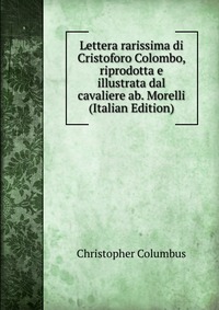 Lettera rarissima di Cristoforo Colombo, riprodotta e illustrata dal cavaliere ab. Morelli (Italian Edition)