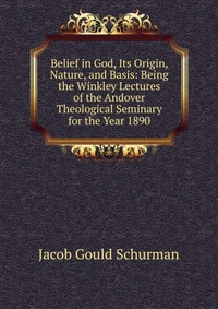 Belief in God, Its Origin, Nature, and Basis: Being the Winkley Lectures of the Andover Theological Seminary for the Year 1890