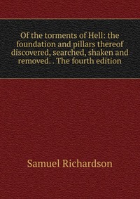 Of the torments of Hell: the foundation and pillars thereof discovered, searched, shaken and removed. . The fourth edition