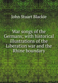 War songs of the Germans; with historical illustrations of the Liberation war and the Rhine boundary