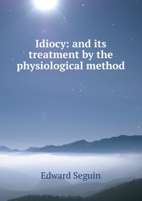 Idiocy: and its treatment by the physiological method