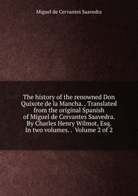 The history of the renowned Don Quixote de la Mancha. . Translated from the original Spanish of Miguel de Cervantes Saavedra. By Charles Henry Wilmot, Esq. In two volumes. . Volume 2 of 2