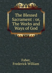 The Blessed Sacrament : or, The Works and Ways of God