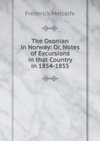 The Oxonian in Norway: Or, Notes of Excursions in that Country in 1854-1855