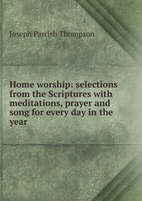 Home worship: selections from the Scriptures with meditations, prayer and song for every day in the year