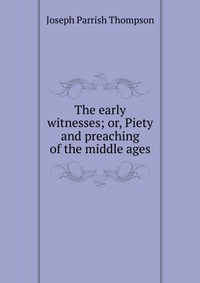 The early witnesses; or, Piety and preaching of the middle ages