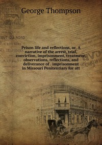 Prison life and reflections, or, A narrative of the arrest, trial, conviction, imprisonment, treatment, observations, reflections, and deliverance of . imprisonment in Missouri Penitentiary f