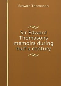 Sir Edward Thomasons memoirs during half a century