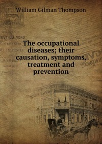 The occupational diseases; their causation, symptoms, treatment and prevention