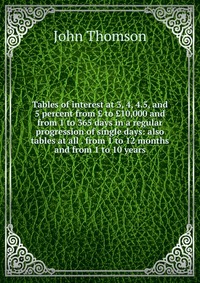 Tables of interest at 3, 4, 4.5, and 5 percent from ? to ?10,000 and from 1 to 365 days in a regular progression of single days: also tables at all . from 1 to 12 months and from 1 to 10 year