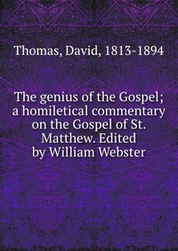 The genius of the Gospel; a homiletical commentary on the Gospel of St. Matthew. Edited by William Webster