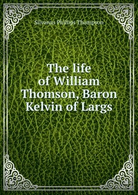 The life of William Thomson, Baron Kelvin of Largs