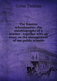 The frontier schoolmaster: the autobiography of a teacher . together with an essay on the management of our public schools